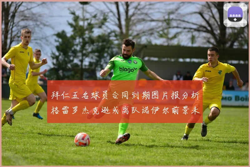 拜仁五名球员合同到期图片报分析格雷罗杰克逊或离队诺伊尔前景未定