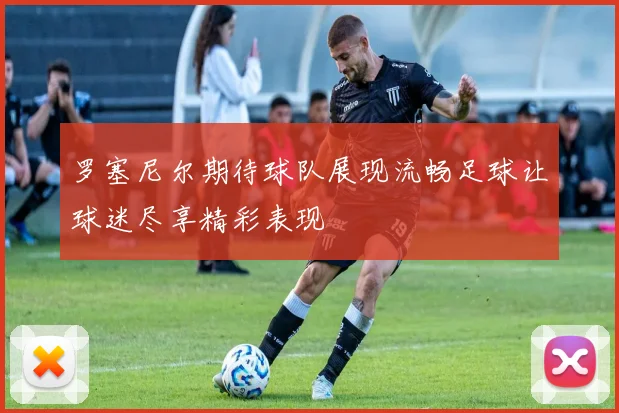 罗塞尼尔期待球队展现流畅足球让球迷尽享精彩表现