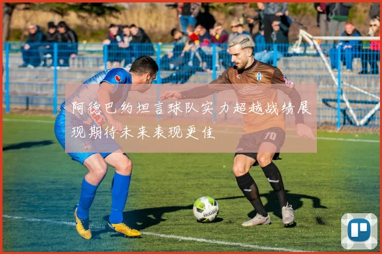 阿德巴约坦言球队实力超越战绩展现期待未来表现更佳