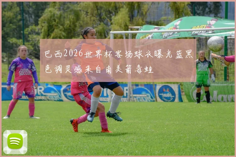 巴西2026世界杯客场球衣曝光蓝黑色调灵感来自南美箭毒蛙