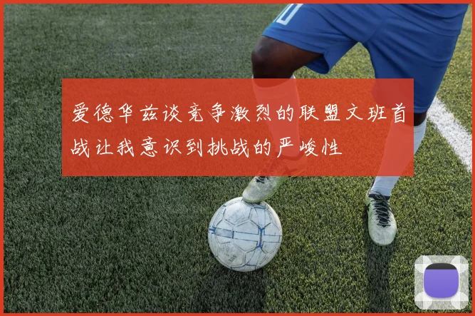 爱德华兹谈竞争激烈的联盟文班首战让我意识到挑战的严峻性