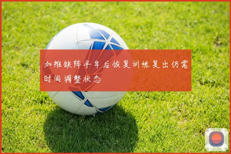 加维缺阵半年后恢复训练复出仍需时间调整状态