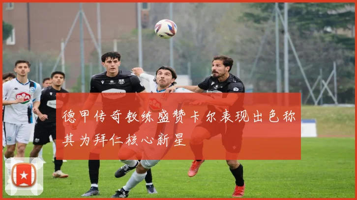 德甲传奇教练盛赞卡尔表现出色称其为拜仁核心新星