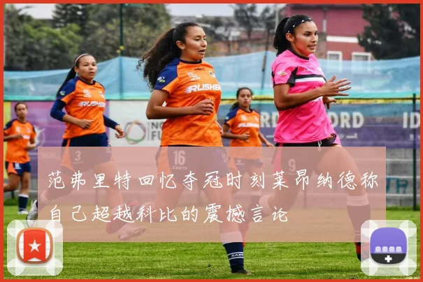 范弗里特回忆夺冠时刻莱昂纳德称自己超越科比的震撼言论
