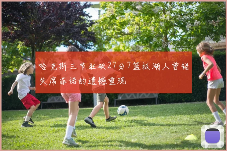 哈克斯三节狂砍27分7篮板湖人曾错失席菲诺的遗憾重现