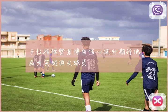 卡拉格称赞索博自信心提升期待他成为英超顶尖球员