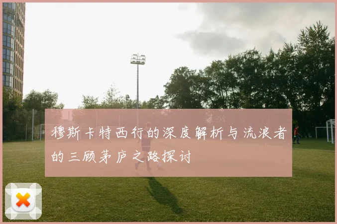 穆斯卡特西行的深度解析与流浪者的三顾茅庐之路探讨