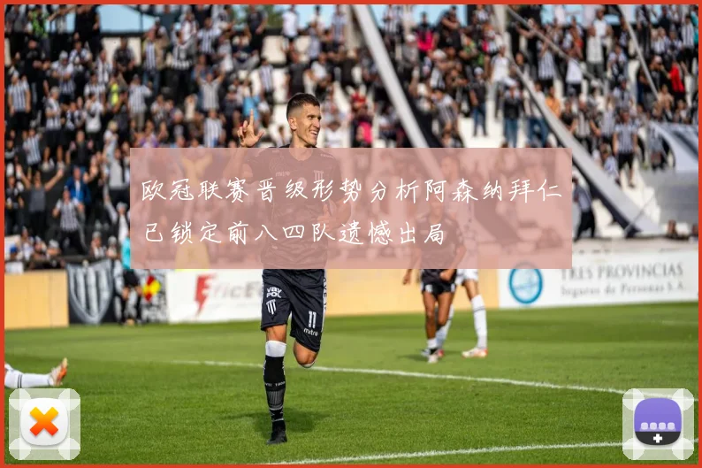 欧冠联赛晋级形势分析阿森纳拜仁已锁定前八四队遗憾出局
