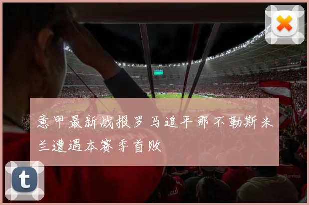 意甲最新战报罗马追平那不勒斯米兰遭遇本赛季首败