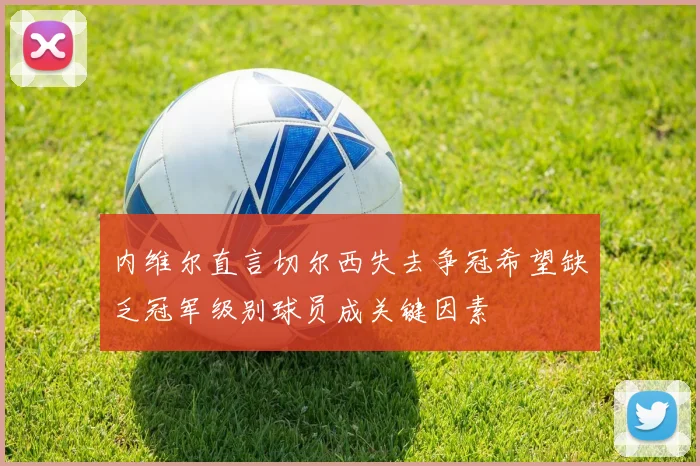 内维尔直言切尔西失去争冠希望缺乏冠军级别球员成关键因素