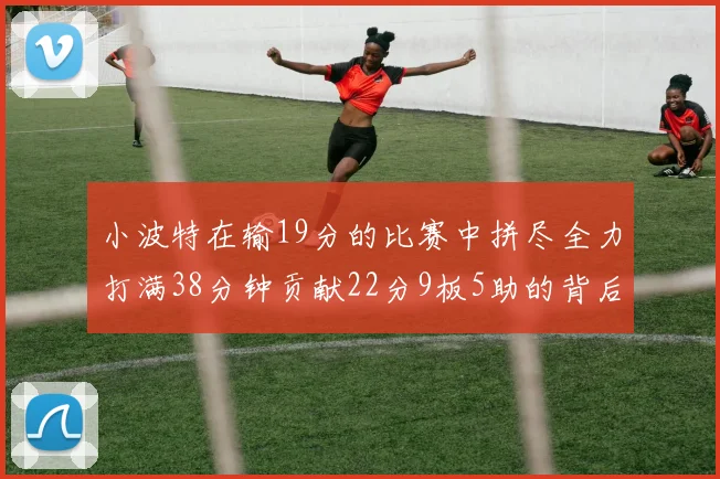 小波特在输19分的比赛中拼尽全力打满38分钟贡献22分9板5助的背后原因分析