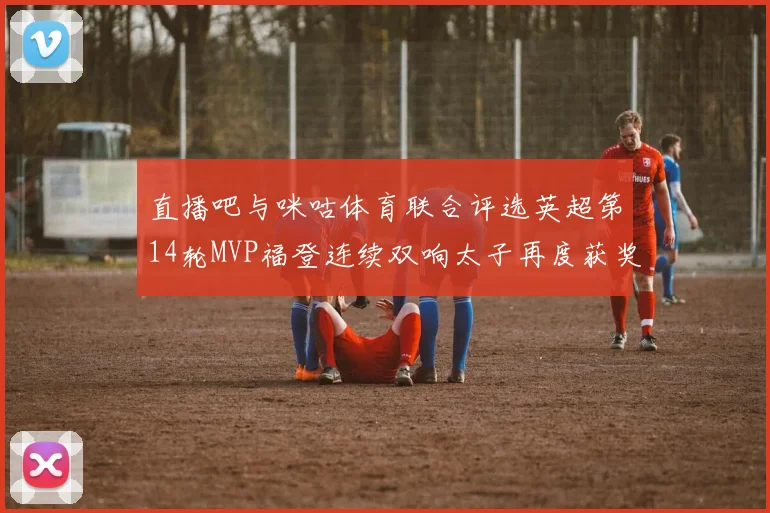 直播吧与咪咕体育联合评选英超第14轮MVP福登连续双响太子再度获奖