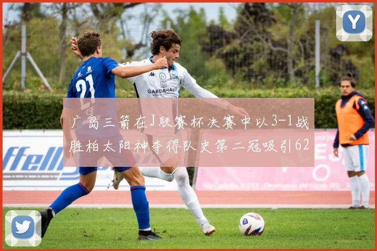 广岛三箭在J联赛杯决赛中以3-1战胜柏太阳神夺得队史第二冠吸引62466人观战