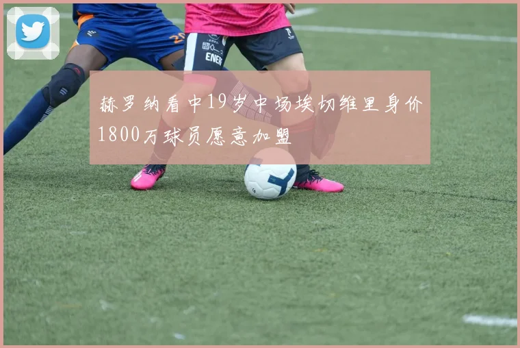 赫罗纳看中19岁中场埃切维里身价1800万球员愿意加盟