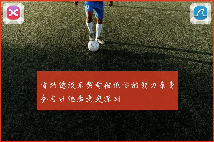 肯纳德谈东契奇被低估的能力亲身参与让他感受更深刻