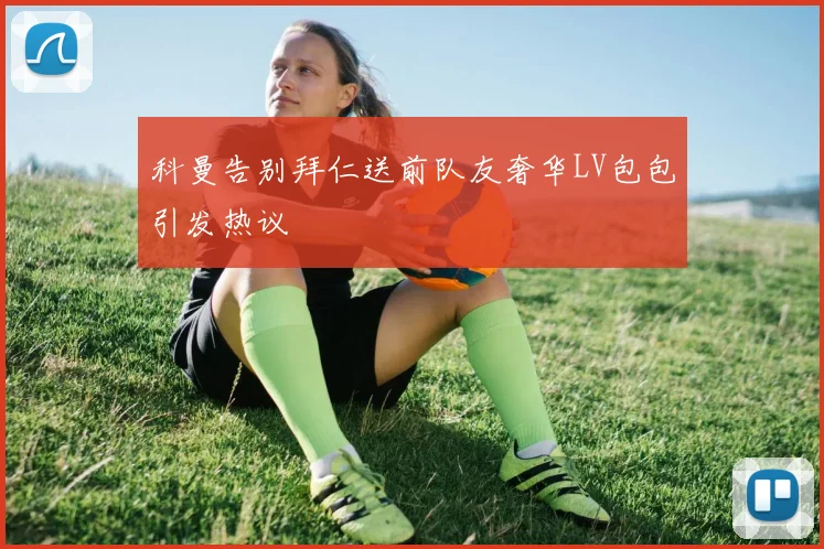 科曼告别拜仁送前队友奢华LV包包引发热议