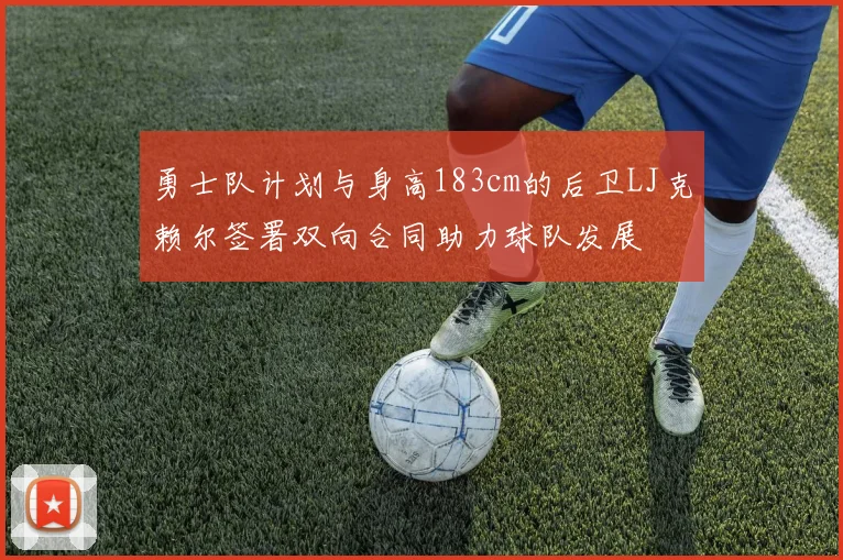 勇士队计划与身高183cm的后卫LJ克赖尔签署双向合同助力球队发展