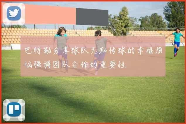巴特勒分享球队无私传球的幸福烦恼强调团队合作的重要性