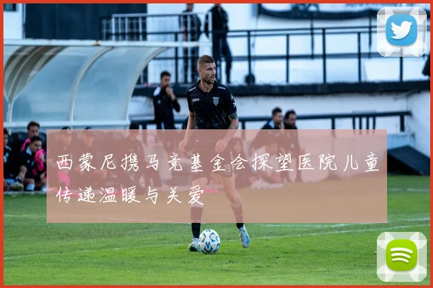 西蒙尼携马竞基金会探望医院儿童传递温暖与关爱