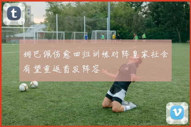 姆巴佩伤愈回归训练对阵皇家社会有望重返首发阵容