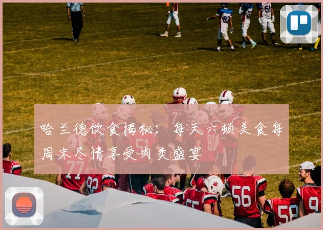 哈兰德饮食揭秘：每天六顿美食每周末尽情享受肉类盛宴