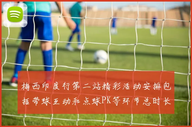 梅西印度行第二站精彩活动安排包括带球互动和点球PK等环节总时长80分钟