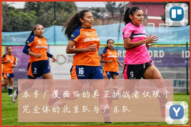 本季广厦面临的真正挑战者仅限于完全体的北京队与广东队