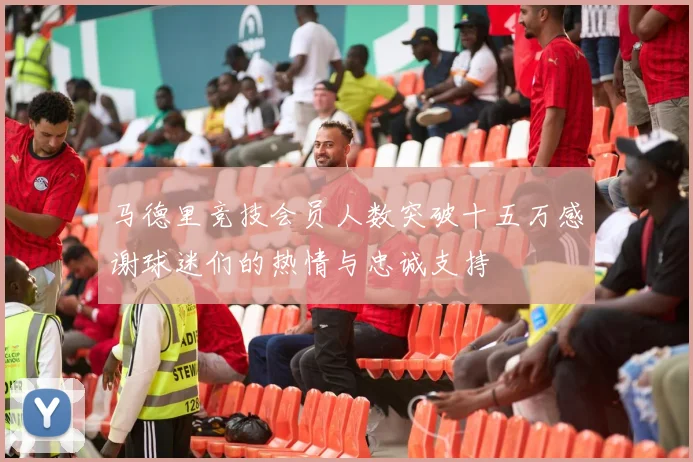 马德里竞技会员人数突破十五万感谢球迷们的热情与忠诚支持