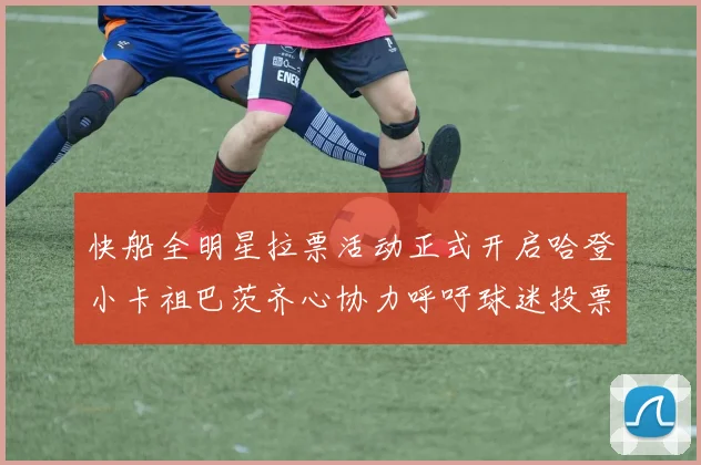 快船全明星拉票活动正式开启哈登小卡祖巴茨齐心协力呼吁球迷投票